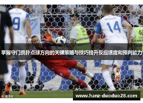 掌握守门员扑点球方向的关键策略与技巧提升反应速度和预判能力