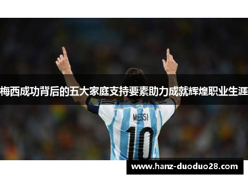 梅西成功背后的五大家庭支持要素助力成就辉煌职业生涯