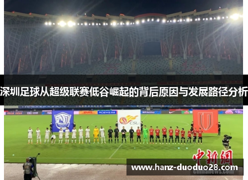深圳足球从超级联赛低谷崛起的背后原因与发展路径分析 深圳足球从超级联赛低谷崛起的背后原因与发展路径分析