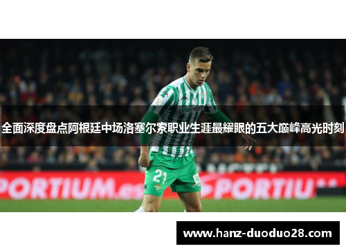全面深度盘点阿根廷中场洛塞尔索职业生涯最耀眼的五大巅峰高光时刻 全面深度盘点阿根廷中场洛塞尔索职业生涯最耀眼的五大巅峰高光时刻