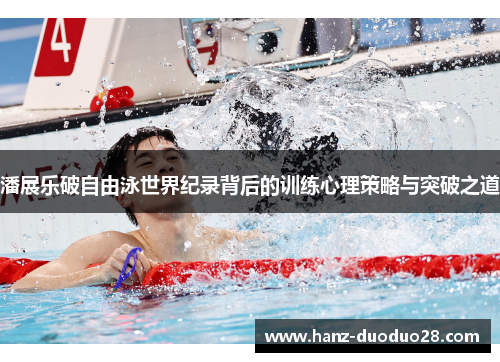 潘展乐破自由泳世界纪录背后的训练心理策略与突破之道 潘展乐破自由泳世界纪录背后的训练心理策略与突破之道