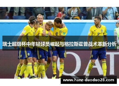 瑞士超级杯中年轻球员崛起与格拉斯霍普战术革新分析