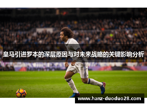 皇马引进罗本的深层原因与对未来战略的关键影响分析