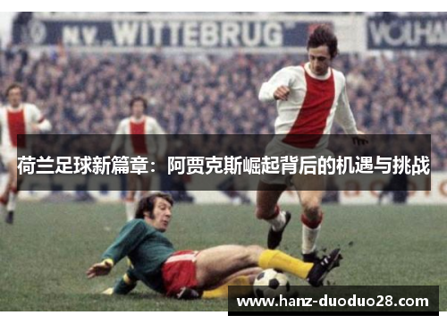 荷兰足球新篇章:阿贾克斯崛起背后的机遇与挑战 荷兰足球新篇章:阿贾克斯崛起背后的机遇与挑战
