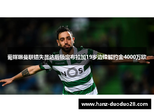 葡媒曝曼联错失昆达后锁定布拉加19岁边锋解约金4000万欧 葡媒曝曼联错失昆达后锁定布拉加19岁边锋解约金4000万欧