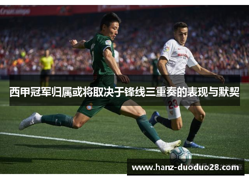 西甲冠军归属或将取决于锋线三重奏的表现与默契 西甲冠军归属或将取决于锋线三重奏的表现与默契