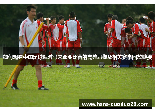 如何观看中国足球队对马来西亚比赛的完整录像及相关赛事回放链接