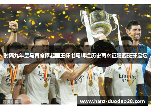 时隔九年皇马再度捧起国王杯书写辉煌历史再次征服西班牙足坛