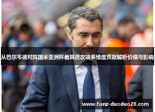 从巴尔韦德对阵国米亚洲杯看其进攻端多维度贡献解析价值与影响