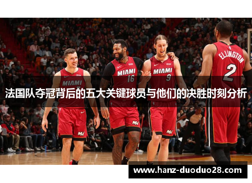 法国队夺冠背后的五大关键球员与他们的决胜时刻分析 法国队夺冠背后的五大关键球员与他们的决胜时刻分析