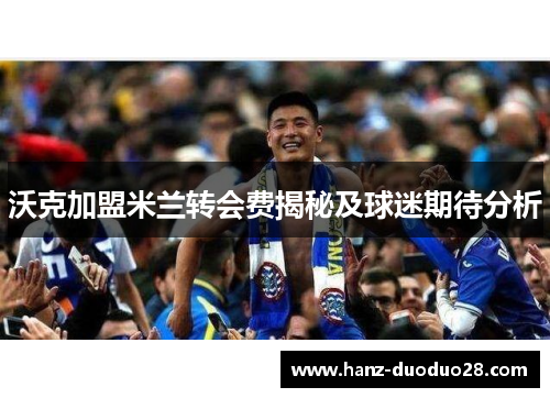 沃克加盟米兰转会费揭秘及球迷期待分析