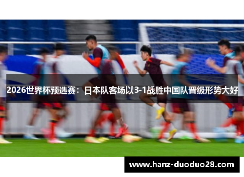 2026世界杯预选赛：日本队客场以3-1战胜中国队晋级形势大好