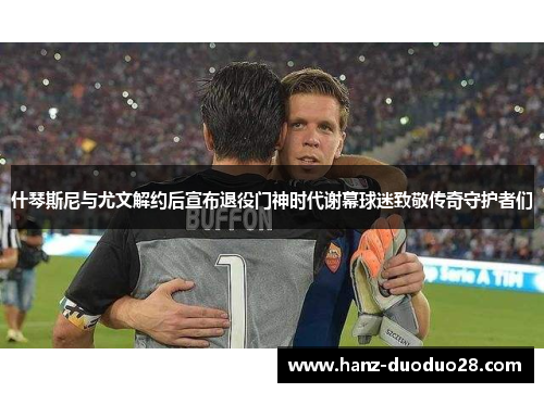 什琴斯尼与尤文解约后宣布退役门神时代谢幕球迷致敬传奇守护者们 什琴斯尼与尤文解约后宣布退役门神时代谢幕球迷致敬传奇守护者们