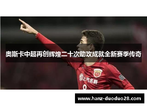 奥斯卡中超再创辉煌二十次助攻成就全新赛季传奇 奥斯卡中超再创辉煌二十次助攻成就全新赛季传奇