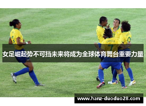 女足崛起势不可挡未来将成为全球体育舞台重要力量