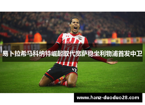 易卜拉希马科纳特崛起取代宽萨稳坐利物浦首发中卫 易卜拉希马科纳特崛起取代宽萨稳坐利物浦首发中卫