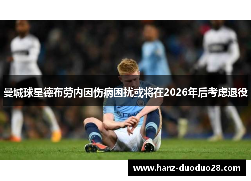 曼城球星德布劳内因伤病困扰或将在2026年后考虑退役 曼城球星德布劳内因伤病困扰或将在2026年后考虑退役