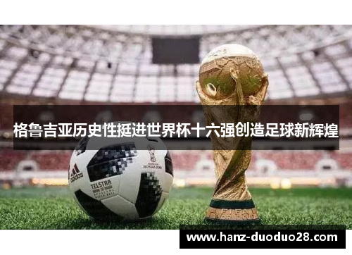 格鲁吉亚历史性挺进世界杯十六强创造足球新辉煌 格鲁吉亚历史性挺进世界杯十六强创造足球新辉煌