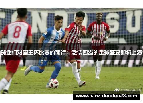 球迷们对国王杯比赛的期待:激情四溢的足球盛宴即将上演 球迷们对国王杯比赛的期待:激情四溢的足球盛宴即将上演