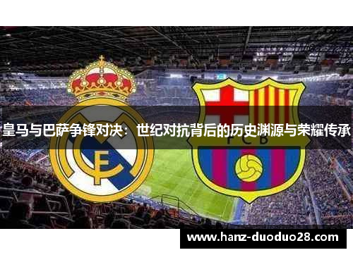 皇马与巴萨争锋对决：世纪对抗背后的历史渊源与荣耀传承