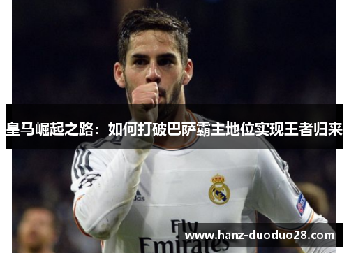 皇马崛起之路：如何打破巴萨霸主地位实现王者归来