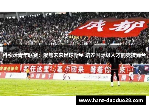 科索沃青年联赛：聚焦未来足球新星 培养国际级人才的竞技舞台