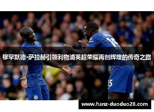 穆罕默德·萨拉赫引领利物浦英超荣耀再创辉煌的传奇之路