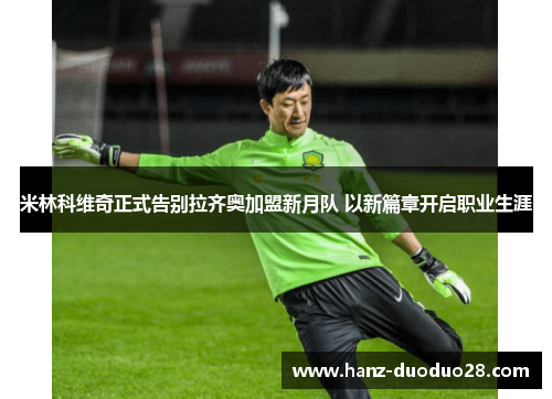 米林科维奇正式告别拉齐奥加盟新月队 以新篇章开启职业生涯