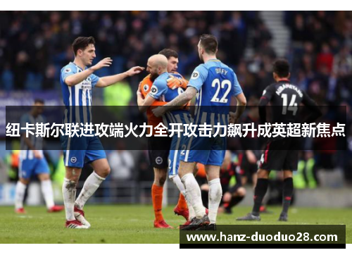 纽卡斯尔联进攻端火力全开攻击力飙升成英超新焦点