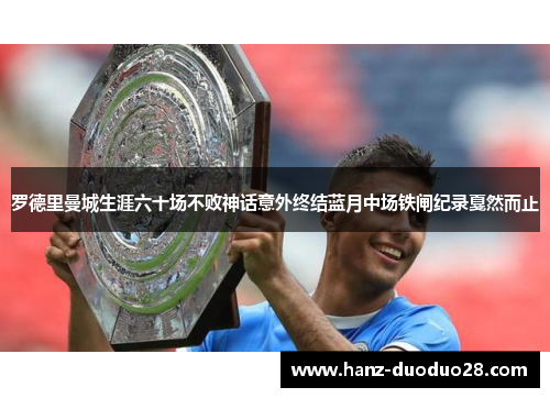 罗德里曼城生涯六十场不败神话意外终结蓝月中场铁闸纪录戛然而止