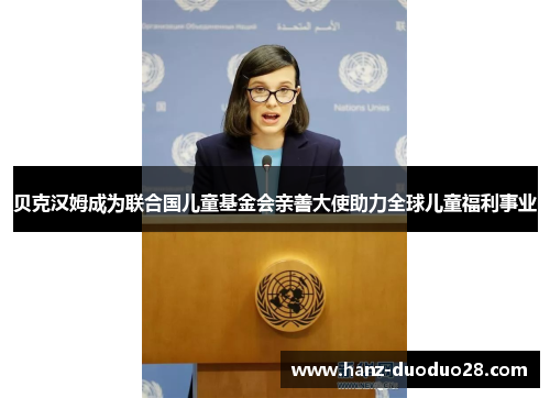 贝克汉姆成为联合国儿童基金会亲善大使助力全球儿童福利事业 贝克汉姆成为联合国儿童基金会亲善大使助力全球儿童福利事业