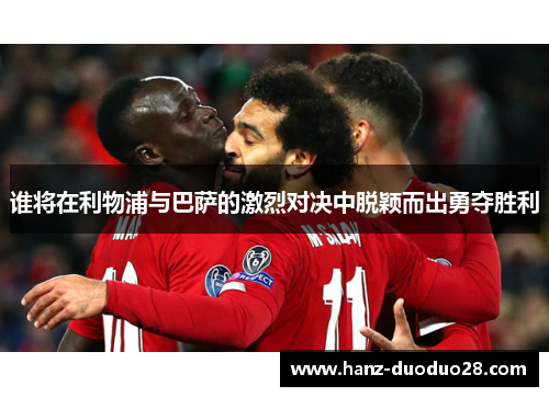谁将在利物浦与巴萨的激烈对决中脱颖而出勇夺胜利 谁将在利物浦与巴萨的激烈对决中脱颖而出勇夺胜利