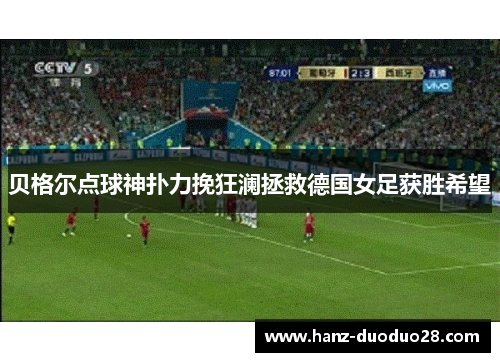 贝格尔点球神扑力挽狂澜拯救德国女足获胜希望 贝格尔点球神扑力挽狂澜拯救德国女足获胜希望