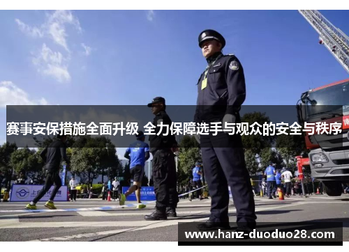 赛事安保措施全面升级 全力保障选手与观众的安全与秩序 赛事安保措施全面升级 全力保障选手与观众的安全与秩序